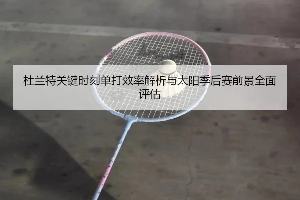 杜兰特关键时刻单打效率解析与太阳季后赛前景全面评估