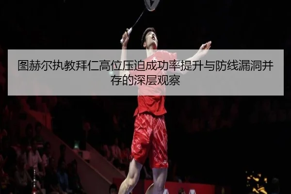图赫尔执教拜仁高位压迫成功率提升与防线漏洞并存的深层观察