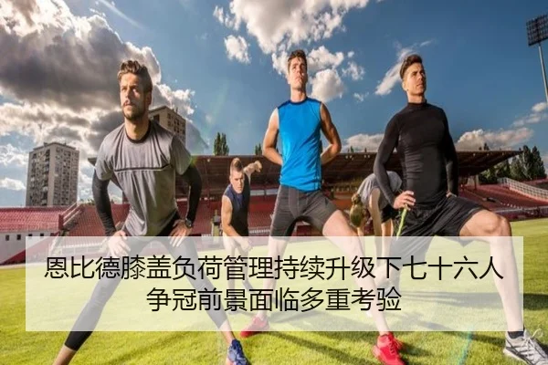 恩比德膝盖负荷管理持续升级下七十六人争冠前景面临多重考验