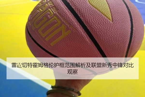 雷霆切特霍姆格伦护框范围解析及联盟新秀中锋对比观察