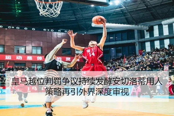 皇马越位判罚争议持续发酵安切洛蒂用人策略再引外界深度审视