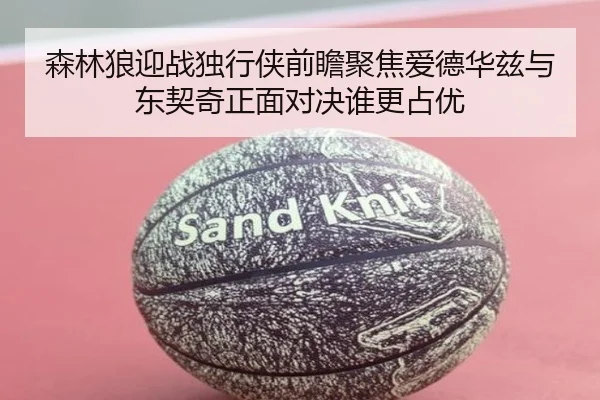森林狼迎战独行侠前瞻聚焦爱德华兹与东契奇正面对决谁更占优
