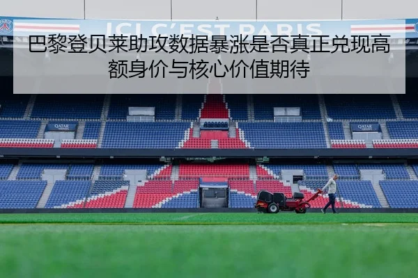 巴黎登贝莱助攻数据暴涨是否真正兑现高额身价与核心价值期待