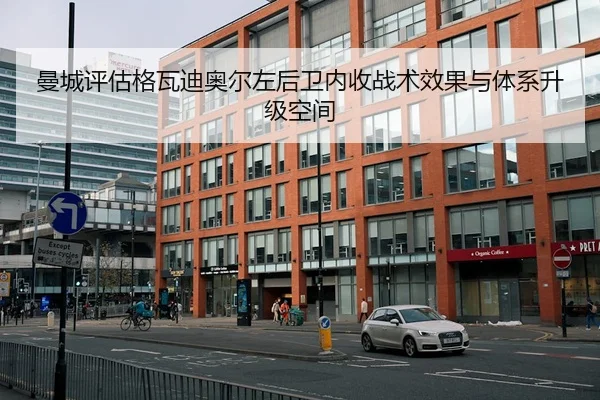 曼城评估格瓦迪奥尔左后卫内收战术效果与体系升级空间