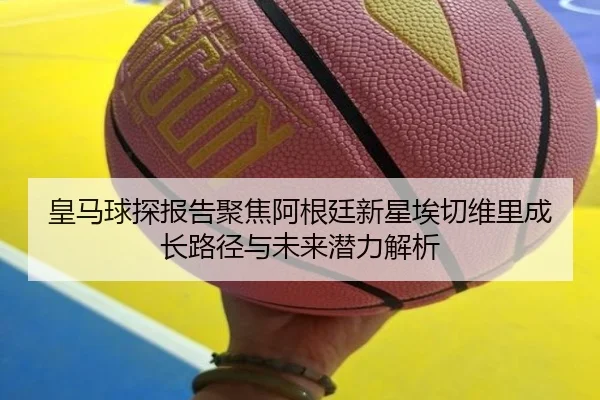皇马球探报告聚焦阿根廷新星埃切维里成长路径与未来潜力解析