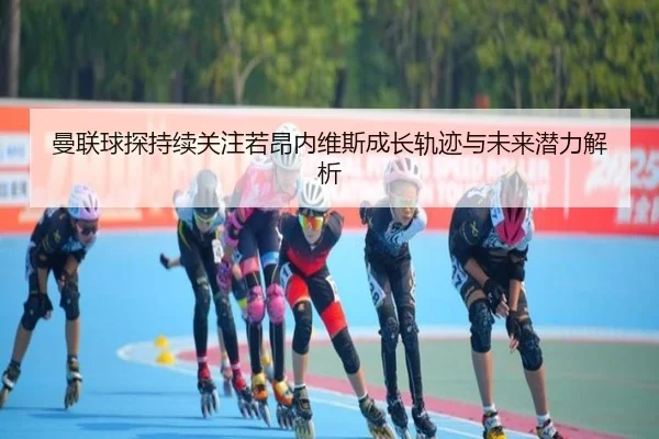 曼联球探持续关注若昂内维斯成长轨迹与未来潜力解析