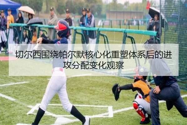 切尔西围绕帕尔默核心化重塑体系后的进攻分配变化观察