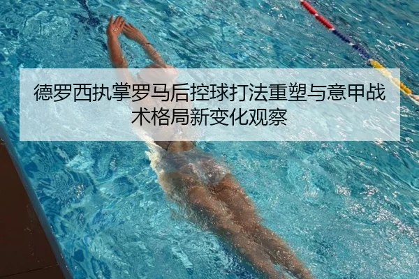 德罗西执掌罗马后控球打法重塑与意甲战术格局新变化观察