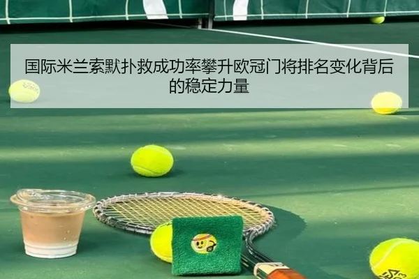 国际米兰索默扑救成功率攀升欧冠门将排名变化背后的稳定力量