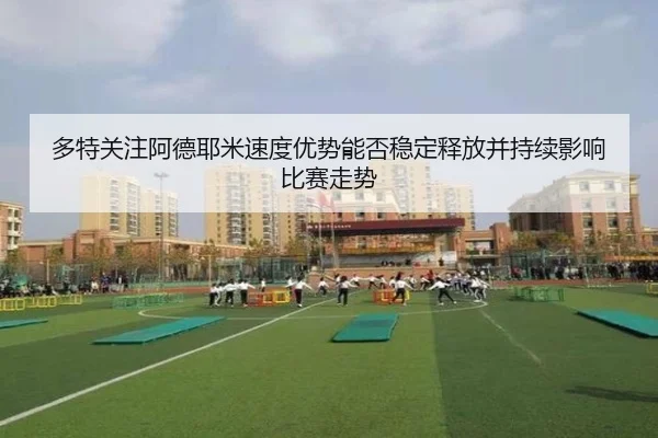 多特关注阿德耶米速度优势能否稳定释放并持续影响比赛走势