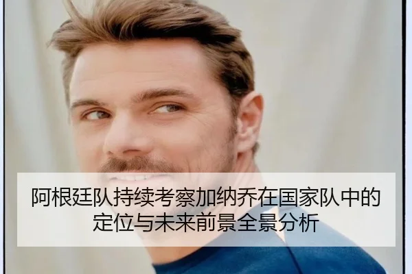 阿根廷队持续考察加纳乔在国家队中的定位与未来前景全景分析