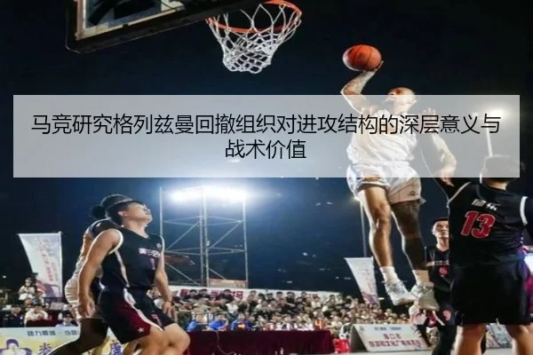 马竞研究格列兹曼回撤组织对进攻结构的深层意义与战术价值