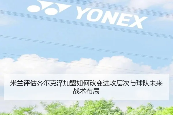 米兰评估齐尔克泽加盟如何改变进攻层次与球队未来战术布局
