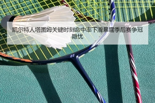 凯尔特人塔图姆关键时刻命中率下滑暴露季后赛争冠隐忧