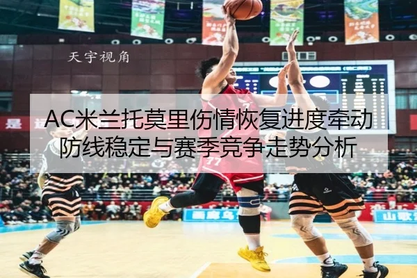 AC米兰托莫里伤情恢复进度牵动防线稳定与赛季竞争走势分析