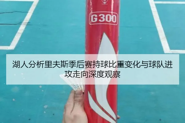 湖人分析里夫斯季后赛持球比重变化与球队进攻走向深度观察