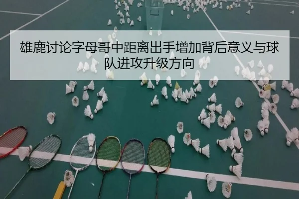 雄鹿讨论字母哥中距离出手增加背后意义与球队进攻升级方向