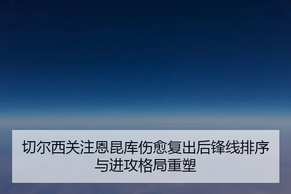 切尔西关注恩昆库伤愈复出后锋线排序与进攻格局重塑