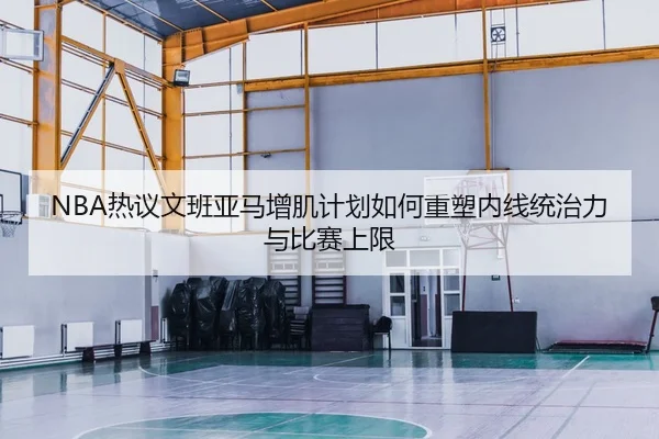 NBA热议文班亚马增肌计划如何重塑内线统治力与比赛上限