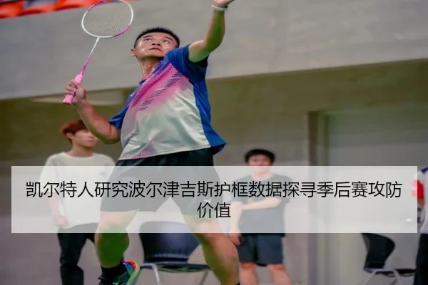 凯尔特人研究波尔津吉斯护框数据探寻季后赛攻防价值