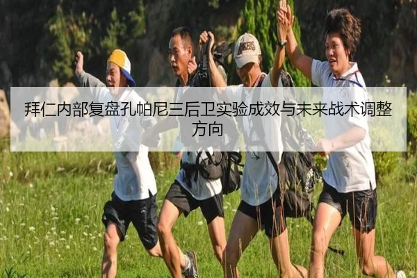 拜仁内部复盘孔帕尼三后卫实验成效与未来战术调整方向