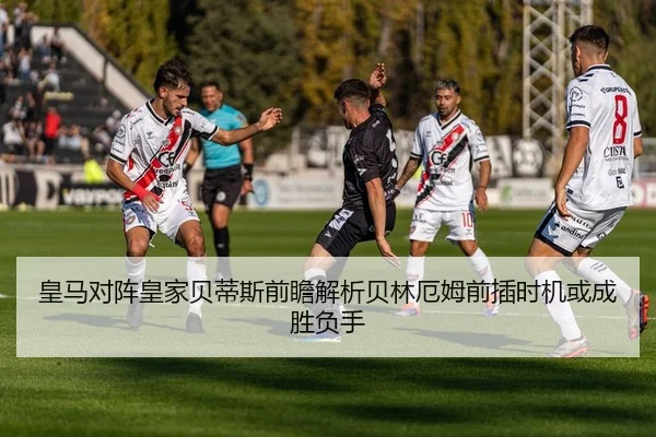 皇马对阵皇家贝蒂斯前瞻解析贝林厄姆前插时机或成胜负手