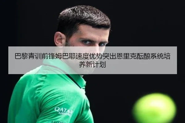 巴黎青训前锋姆巴耶速度优势突出恩里克酝酿系统培养新计划