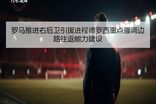 罗马推进右后卫引援进程德罗西重点强调边路往返能力建设